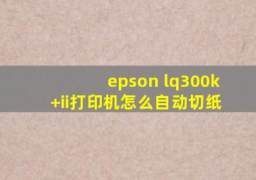 epson lq300k+ii打印机怎么自动切纸